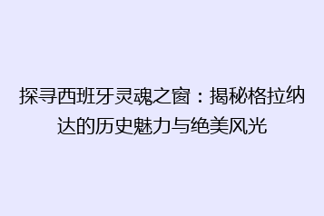 探寻西班牙灵魂之窗:揭秘格拉纳达的历史魅力与绝美风光