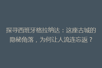 探寻西班牙格拉纳达:这座古城的隐秘角落,为何让人流连忘返?