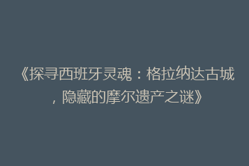 《探寻西班牙灵魂:格拉纳达古城,隐藏的摩尔遗产之谜》