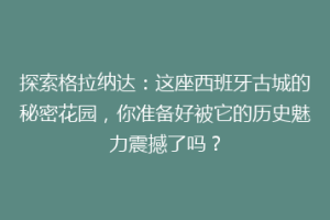 探索格拉纳达：这座西班牙古城的秘密花园，你准备好被它的历史魅力震撼了吗？