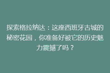 探索格拉纳达:这座西班牙古城的秘密花园,你准备好被它的历史魅力震撼了吗?