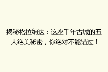 揭秘格拉纳达：这座千年古城的五大绝美秘密，你绝对不能错过！
