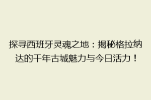 探寻西班牙灵魂之地：揭秘格拉纳达的千年古城魅力与今日活力！