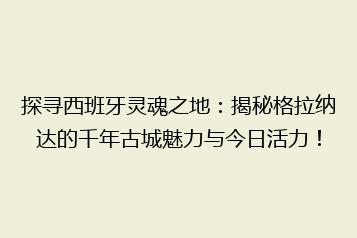 探寻西班牙灵魂之地:揭秘格拉纳达的千年古城魅力与今日活力!
