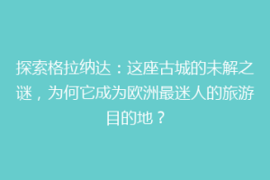 探索格拉纳达：这座古城的未解之谜，为何它成为欧洲最迷人的旅游目的地？