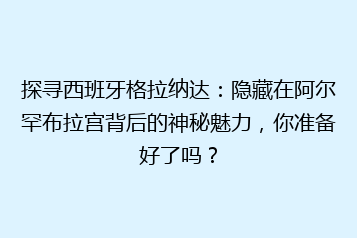 探寻西班牙格拉纳达:隐藏在阿尔罕布拉宫背后的神秘魅力,你准备好了吗?