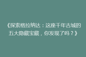 《探索格拉纳达：这座千年古城的五大隐藏宝藏，你发现了吗？》