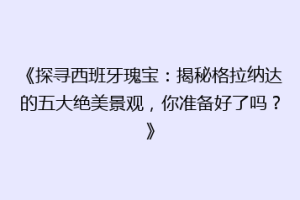 《探寻西班牙瑰宝：揭秘格拉纳达的五大绝美景观，你准备好了吗？》