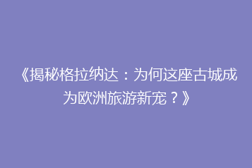 《揭秘格拉纳达:为何这座古城成为欧洲旅游新宠?》