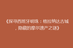 《探寻西班牙明珠：格拉纳达古城，隐藏的摩尔遗产之谜》