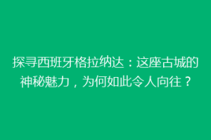 探寻西班牙格拉纳达：这座古城的神秘魅力，为何如此令人向往？