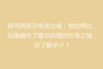 探寻西班牙绝美古城:格拉纳达,这座融合了摩尔风情的珍珠之城,你了解多少?