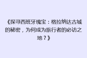 《探寻西班牙瑰宝：格拉纳达古城的秘密，为何成为旅行者的必访之地？》