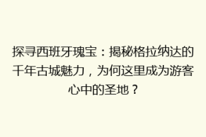探寻西班牙瑰宝：揭秘格拉纳达的千年古城魅力，为何这里成为游客心中的圣地？