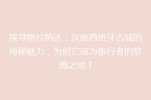 探寻格拉纳达：这座西班牙古城的神秘魅力，为何它成为旅行者的梦想之地？