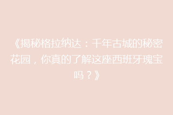 《揭秘格拉纳达:千年古城的秘密花园,你真的了解这座西班牙瑰宝吗?》