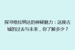探寻格拉纳达的神秘魅力：这座古城的过去与未来，你了解多少？
