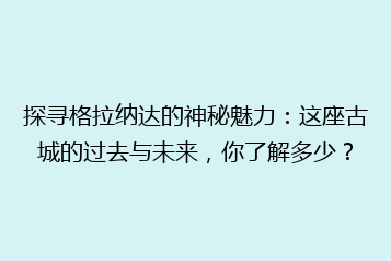 探寻格拉纳达的神秘魅力:这座古城的过去与未来,你了解多少?
