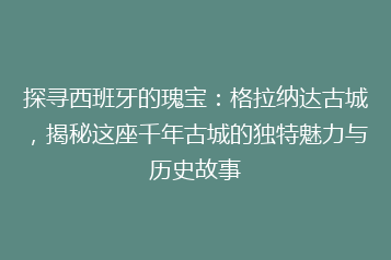 探寻西班牙的瑰宝:格拉纳达古城,揭秘这座千年古城的独特魅力与历史故事
