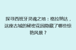 探寻西班牙灵魂之地：格拉纳达，这座古城的秘密花园隐藏了哪些惊艳风景？