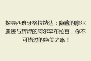 探寻西班牙格拉纳达：隐藏的摩尔遗迹与辉煌的阿尔罕布拉宫，你不可错过的绝美之旅！