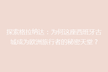 探索格拉纳达:为何这座西班牙古城成为欧洲旅行者的秘密天堂?