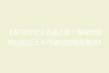 《探寻西班牙灵魂之窗:揭秘格拉纳达的五大不可错过的绝美景点》