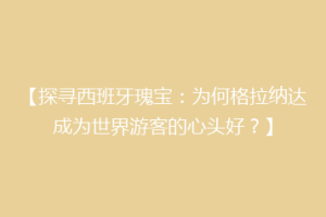 【探寻西班牙瑰宝：为何格拉纳达成为世界游客的心头好？】