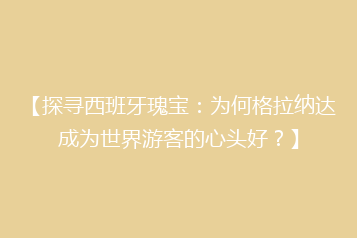 【探寻西班牙瑰宝:为何格拉纳达成为世界游客的心头好?】