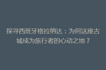 探寻西班牙格拉纳达:为何这座古城成为旅行者的心动之地?