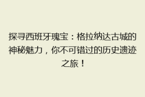 探寻西班牙瑰宝：格拉纳达古城的神秘魅力，你不可错过的历史遗迹之旅！