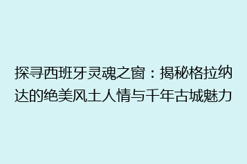 探寻西班牙灵魂之窗:揭秘格拉纳达的绝美风土人情与千年古城魅力