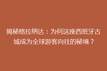 揭秘格拉纳达:为何这座西班牙古城成为全球游客向往的秘境?