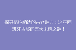 探寻格拉纳达的古老魅力：这座西班牙古城的五大未解之谜！