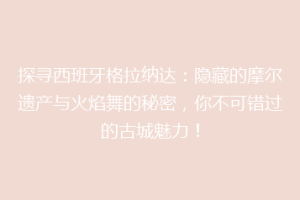 探寻西班牙格拉纳达：隐藏的摩尔遗产与火焰舞的秘密，你不可错过的古城魅力！