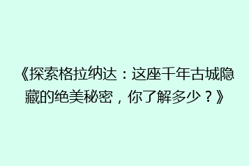《探索格拉纳达:这座千年古城隐藏的绝美秘密,你了解多少?》