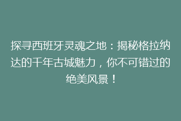探寻西班牙灵魂之地:揭秘格拉纳达的千年古城魅力,你不可错过的绝美风景!