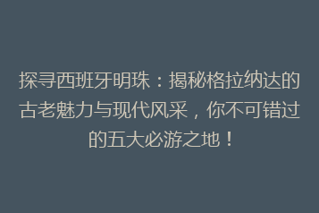 探寻西班牙明珠:揭秘格拉纳达的古老魅力与现代风采,你不可错过的五大必游之地!