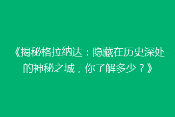 《揭秘格拉纳达:隐藏在历史深处的神秘之城,你了解多少?》