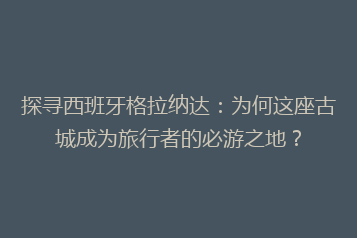 探寻西班牙格拉纳达:为何这座古城成为旅行者的必游之地?