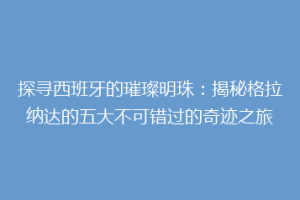 探寻西班牙的璀璨明珠：揭秘格拉纳达的五大不可错过的奇迹之旅