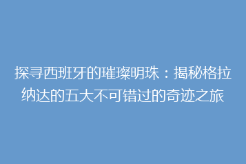 探寻西班牙的璀璨明珠:揭秘格拉纳达的五大不可错过的奇迹之旅