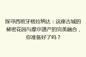 探寻西班牙格拉纳达：这座古城的秘密花园与摩尔遗产的完美融合，你准备好了吗？