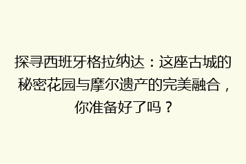 探寻西班牙格拉纳达:这座古城的秘密花园与摩尔遗产的完美融合,你准备好了吗?