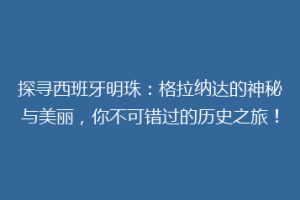 探寻西班牙明珠：格拉纳达的神秘与美丽，你不可错过的历史之旅！