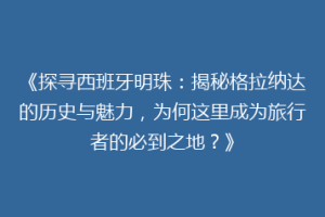 《探寻西班牙明珠：揭秘格拉纳达的历史与魅力，为何这里成为旅行者的必到之地？》