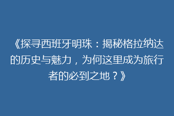 《探寻西班牙明珠:揭秘格拉纳达的历史与魅力,为何这里成为旅行者的必到之地?》