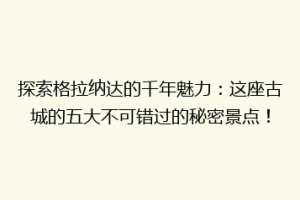 探索格拉纳达的千年魅力：这座古城的五大不可错过的秘密景点！