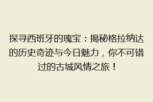 探寻西班牙的瑰宝：揭秘格拉纳达的历史奇迹与今日魅力，你不可错过的古城风情之旅！