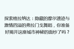 探索格拉纳达：隐藏的摩尔遗迹与激情四溢的弗拉门戈舞蹈，你准备好揭开这座城市神秘的面纱了吗？